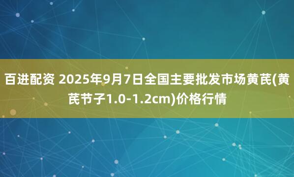 百进配资 2025年9月7日全国主要批发市场黄芪(黄芪节子1.0-1.2cm)价格行情