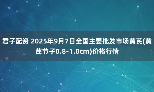 君子配资 2025年9月7日全国主要批发市场黄芪(黄芪节子0.8-1.0cm)价格行情