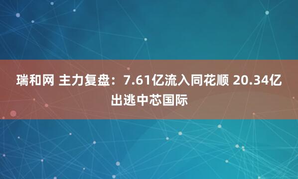 瑞和网 主力复盘：7.61亿流入同花顺 20.34亿出逃中芯国际