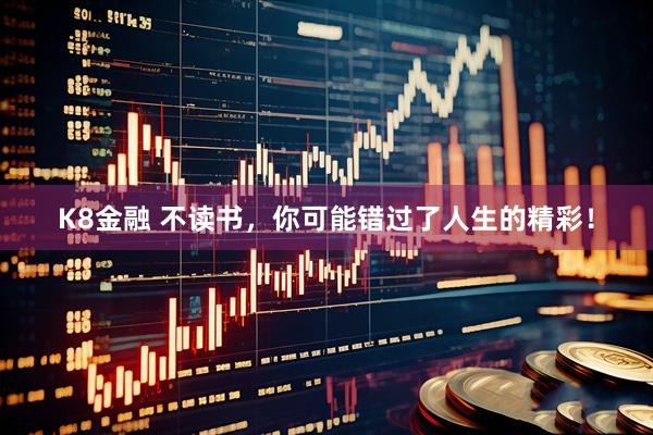 K8金融 不读书，你可能错过了人生的精彩！