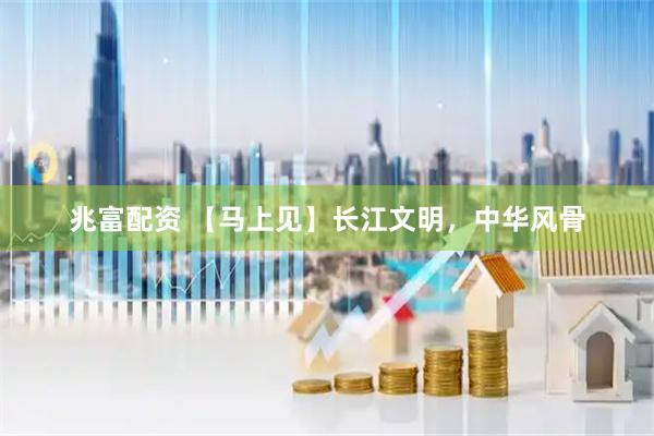 兆富配资 【马上见】长江文明，中华风骨