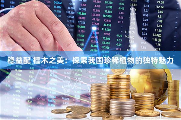 稳益配 檵木之美：探索我国珍稀植物的独特魅力