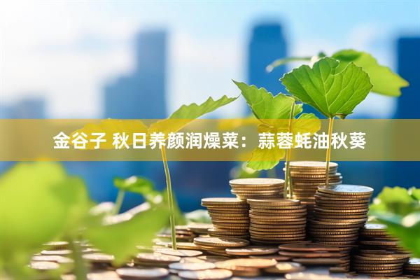 金谷子 秋日养颜润燥菜：蒜蓉蚝油秋葵