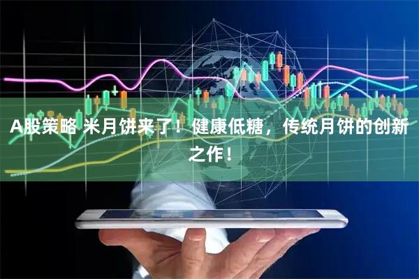 A股策略 米月饼来了！健康低糖，传统月饼的创新之作！