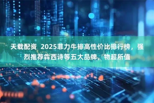 天载配资  2025菲力牛排高性价比排行榜，强烈推荐犇西诗等五大品牌，物超所值