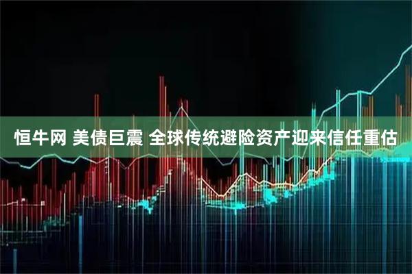 恒牛网 美债巨震 全球传统避险资产迎来信任重估