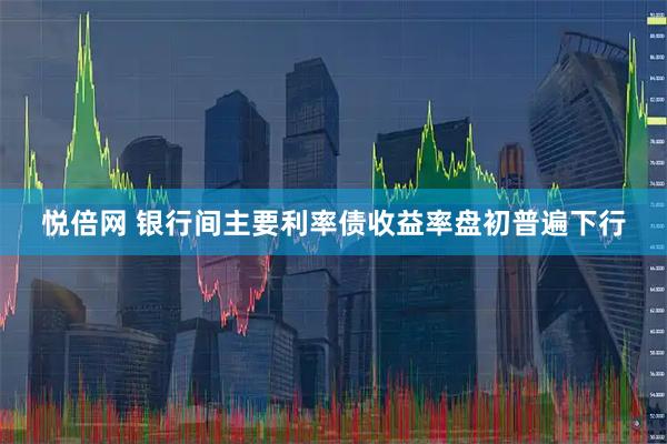悦倍网 银行间主要利率债收益率盘初普遍下行