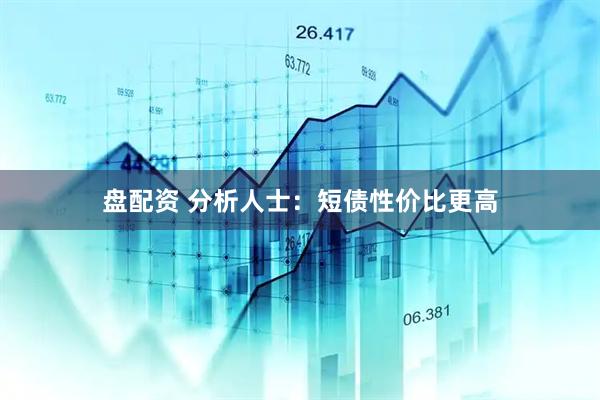 盘配资 分析人士：短债性价比更高