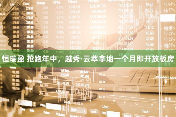 恒瑞盈 抢跑年中，越秀·云萃拿地一个月即开放板房