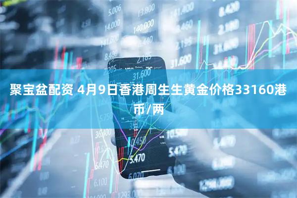 聚宝盆配资 4月9日香港周生生黄金价格33160港币/两