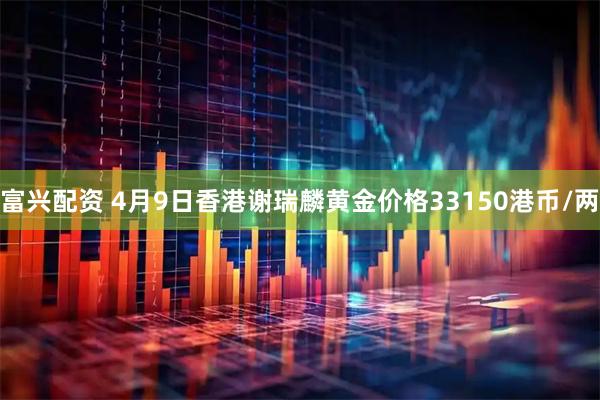 富兴配资 4月9日香港谢瑞麟黄金价格33150港币/两