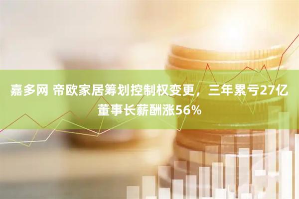 嘉多网 帝欧家居筹划控制权变更，三年累亏27亿董事长薪酬涨56%