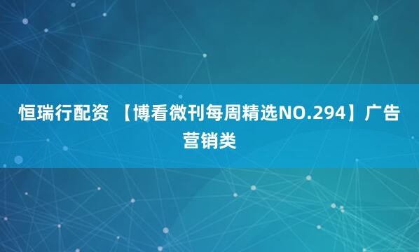 恒瑞行配资 【博看微刊每周精选NO.294】广告营销类