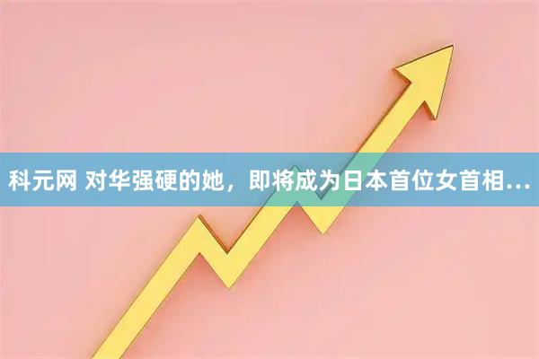 科元网 对华强硬的她，即将成为日本首位女首相…