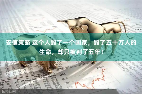 安信策略 这个人毁了一个国家，毁了五十万人的生命，却只被判了五年！