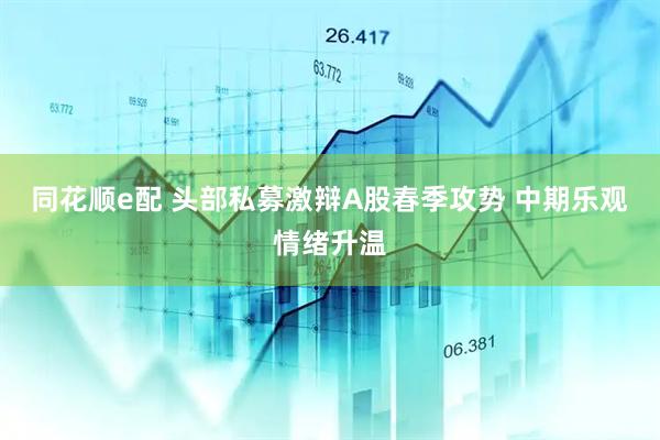 同花顺e配 头部私募激辩A股春季攻势 中期乐观情绪升温