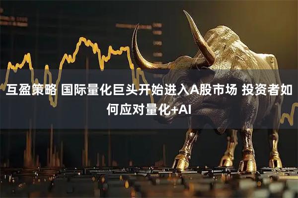 互盈策略 国际量化巨头开始进入A股市场 投资者如何应对量化+AI
