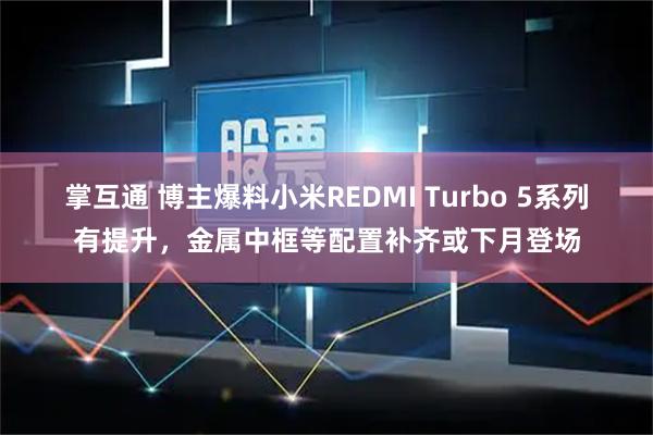 掌互通 博主爆料小米REDMI Turbo 5系列有提升，金属中框等配置补齐或下月登场
