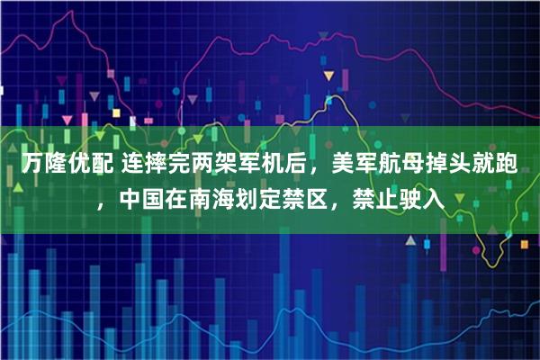 万隆优配 连摔完两架军机后,美军航母掉头就跑,中国在南海划定禁区,禁止驶入