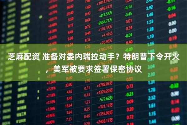 芝麻配资 准备对委内瑞拉动手?特朗普下令开火,美军被要求签署保密协议