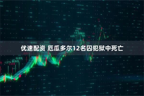 优速配资 厄瓜多尔12名囚犯狱中死亡