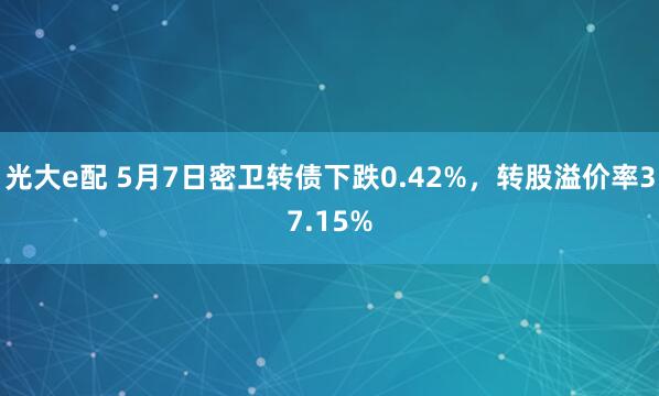 光大e配 5月7日密卫转债下跌0.42%，转股溢价率37.15%