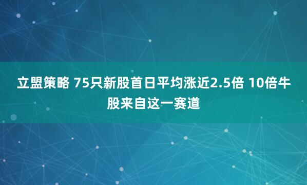 立盟策略 75只新股首日平均涨近2.5倍 10倍牛股来自这一赛道