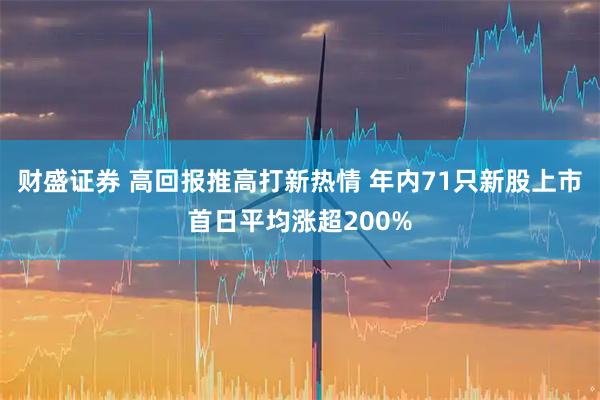 财盛证券 高回报推高打新热情 年内71只新股上市首日平均涨超200%