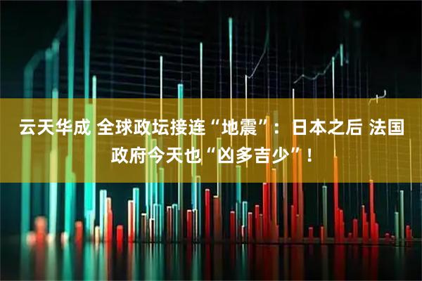 云天华成 全球政坛接连“地震”：日本之后 法国政府今天也“凶多吉少”！