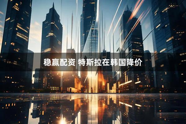 稳赢配资 特斯拉在韩国降价