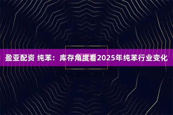 盈亚配资 纯苯:库存角度看2025年纯苯行业变化