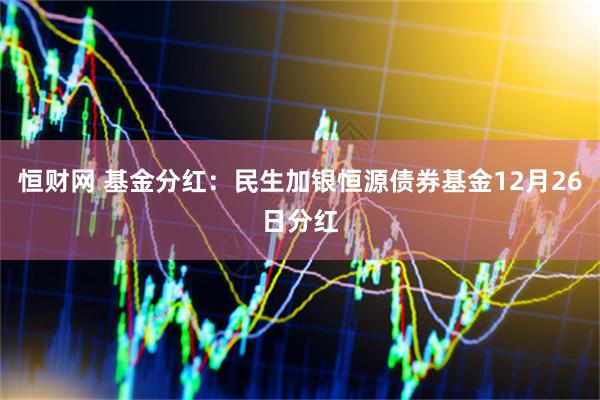 恒财网 基金分红：民生加银恒源债券基金12月26日分红