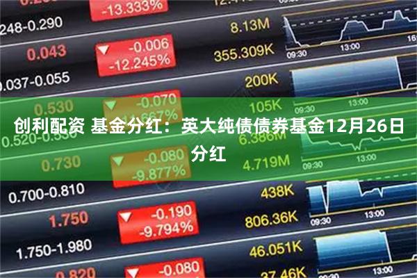 创利配资 基金分红：英大纯债债券基金12月26日分红
