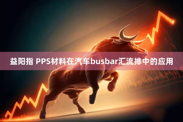 益阳指 PPS材料在汽车busbar汇流排中的应用