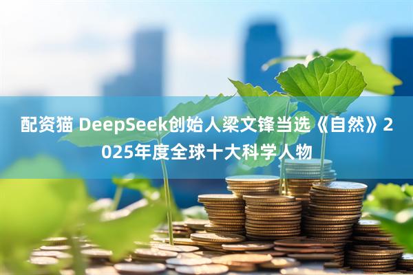 配资猫 DeepSeek创始人梁文锋当选《自然》2025年度全球十大科学人物