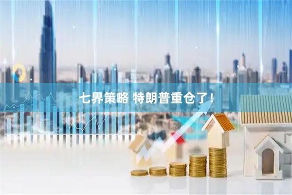 七界策略 特朗普重仓了!