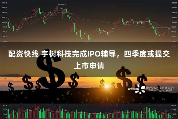 配资快线 宇树科技完成IPO辅导,四季度或提交上市申请