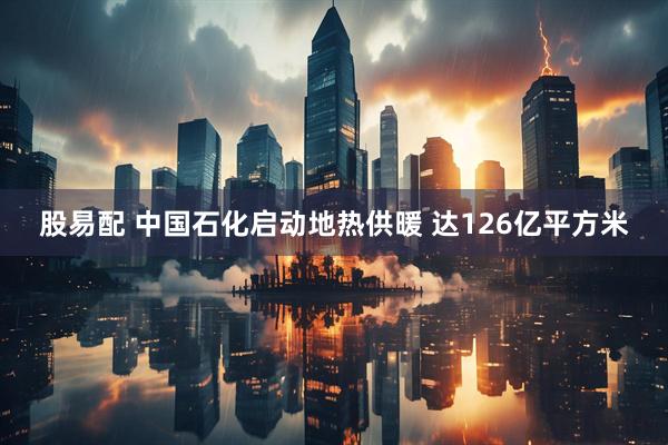 股易配 中国石化启动地热供暖 达126亿平方米