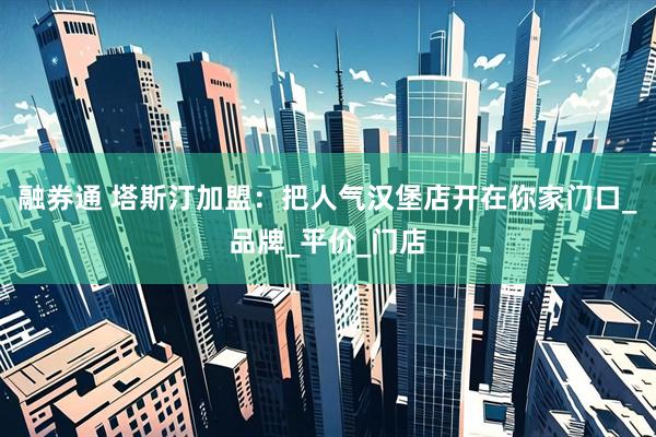 融券通 塔斯汀加盟:把人气汉堡店开在你家门口_品牌_平价_门店