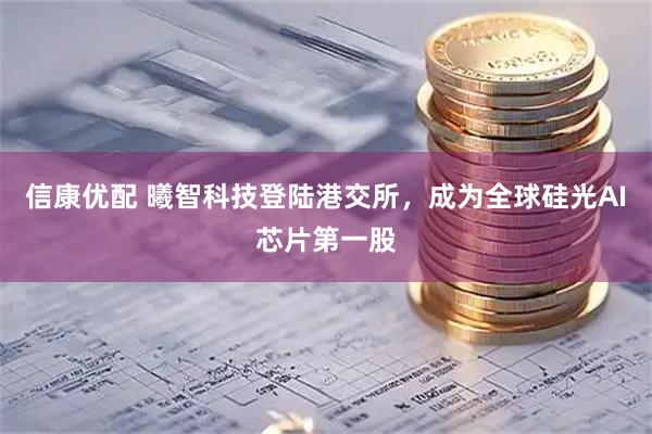 信康优配 曦智科技登陆港交所，成为全球硅光AI芯片第一股
