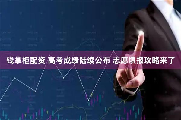 钱掌柜配资 高考成绩陆续公布 志愿填报攻略来了