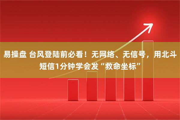 易操盘 台风登陆前必看！无网络、无信号，用北斗短信1分钟学会发“救命坐标”