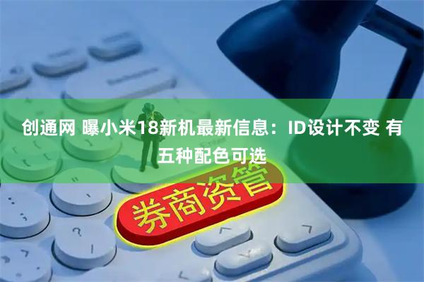 创通网 曝小米18新机最新信息：ID设计不变 有五种配色可选