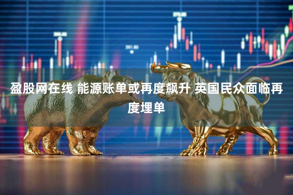 盈股网在线 能源账单或再度飙升 英国民众面临再度埋单