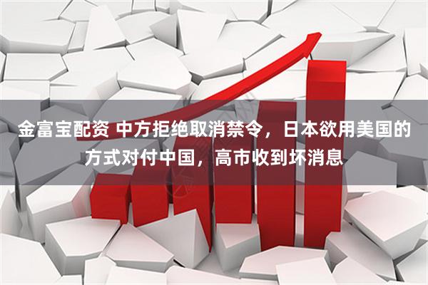 金富宝配资 中方拒绝取消禁令，日本欲用美国的方式对付中国，高市收到坏消息