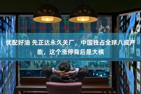 优配好油 先正达永久关厂，中国独占全球八成产能，这个涨停背后是大棋